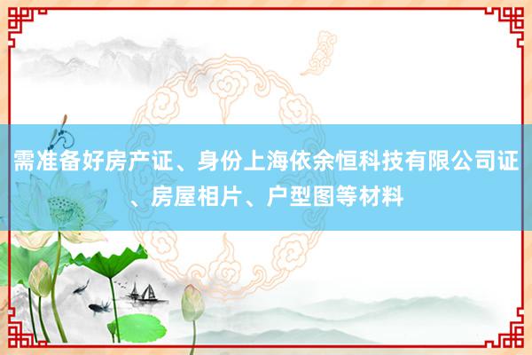 需准备好房产证、身份上海依余恒科技有限公司证、房屋相片、户型图等材料